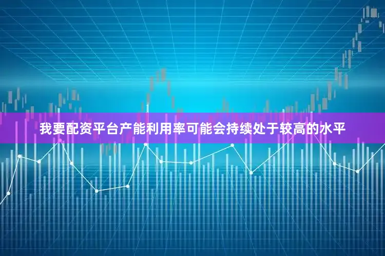 我要配资平台产能利用率可能会持续处于较高的水平