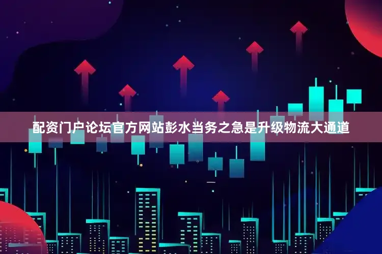配资门户论坛官方网站彭水当务之急是升级物流大通道