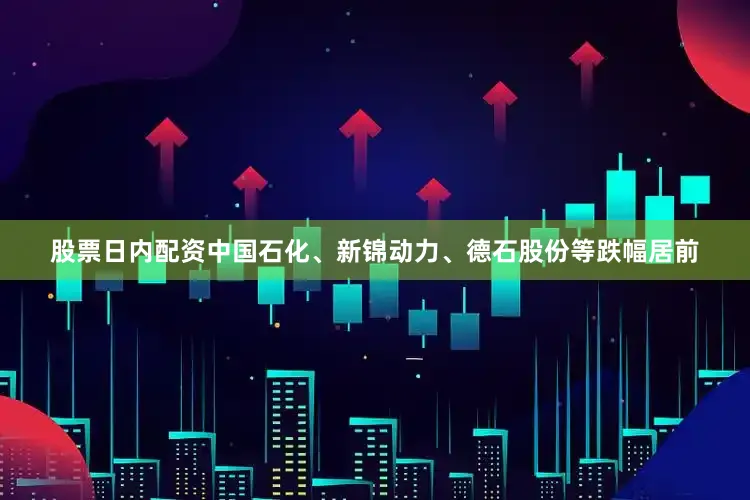 股票日内配资中国石化、新锦动力、德石股份等跌幅居前