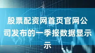 股票配资网首页官网公司发布的一季报数据显示
