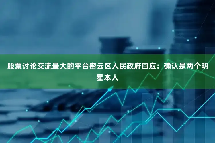 股票讨论交流最大的平台密云区人民政府回应：确认是两个明星本人