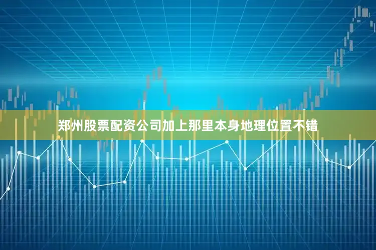 郑州股票配资公司加上那里本身地理位置不错