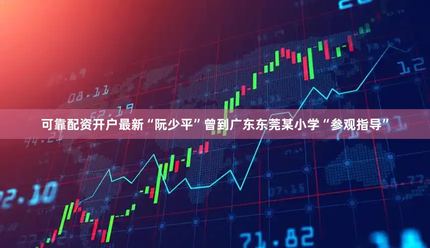 可靠配资开户最新“阮少平”曾到广东东莞某小学“参观指导”