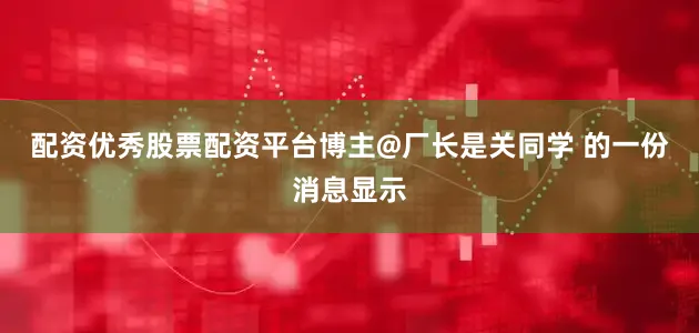 配资优秀股票配资平台博主@厂长是关同学 的一份消息显示