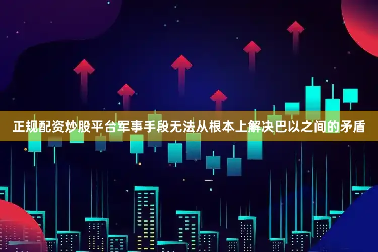 正规配资炒股平台军事手段无法从根本上解决巴以之间的矛盾