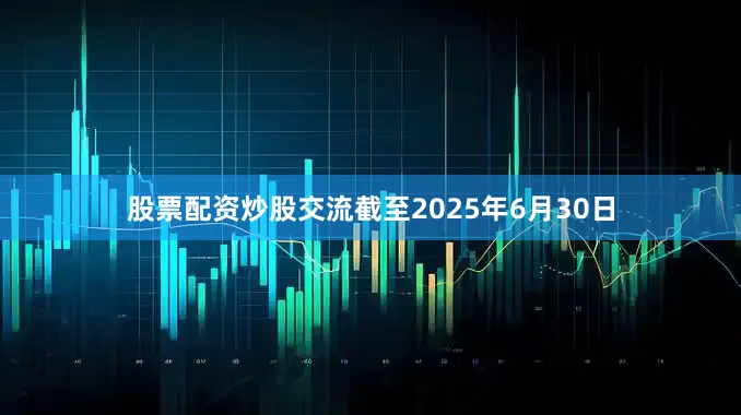 股票配资炒股交流截至2025年6月30日