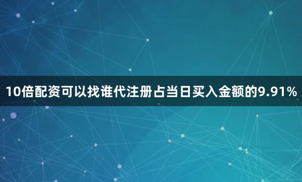 10倍配资可以找谁代注册占当日买入金额的9.91%