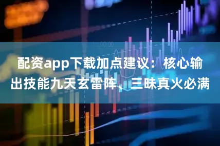 配资app下载加点建议：核心输出技能九天玄雷阵、三昧真火必满