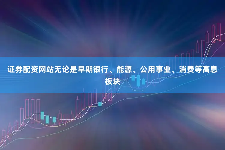证券配资网站无论是早期银行、能源、公用事业、消费等高息板块