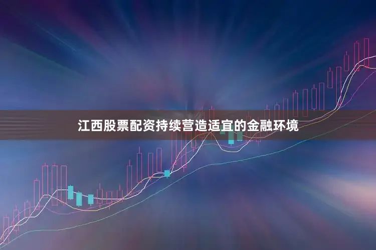 江西股票配资持续营造适宜的金融环境