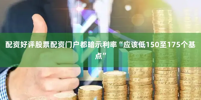 配资好评股票配资门户都暗示利率“应该低150至175个基点”