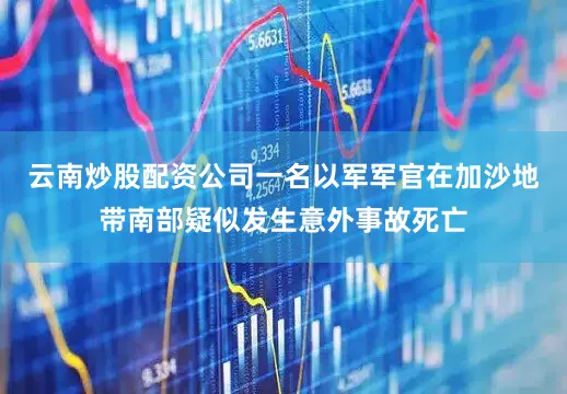 云南炒股配资公司一名以军军官在加沙地带南部疑似发生意外事故死亡