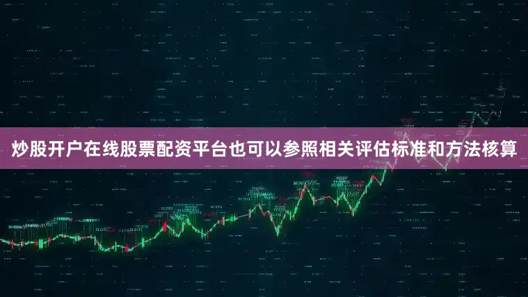 炒股开户在线股票配资平台也可以参照相关评估标准和方法核算