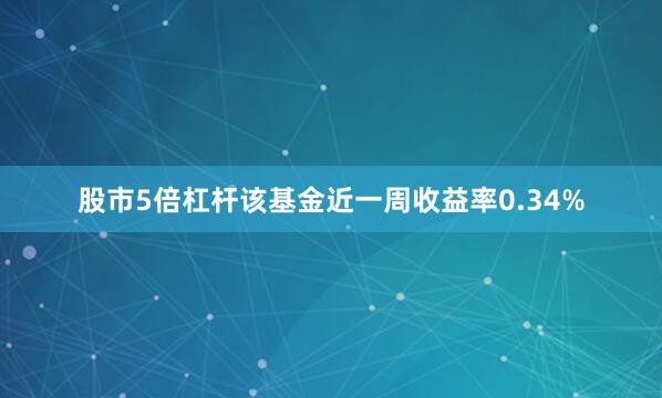 股市5倍杠杆该基金近一周收益率0.34%