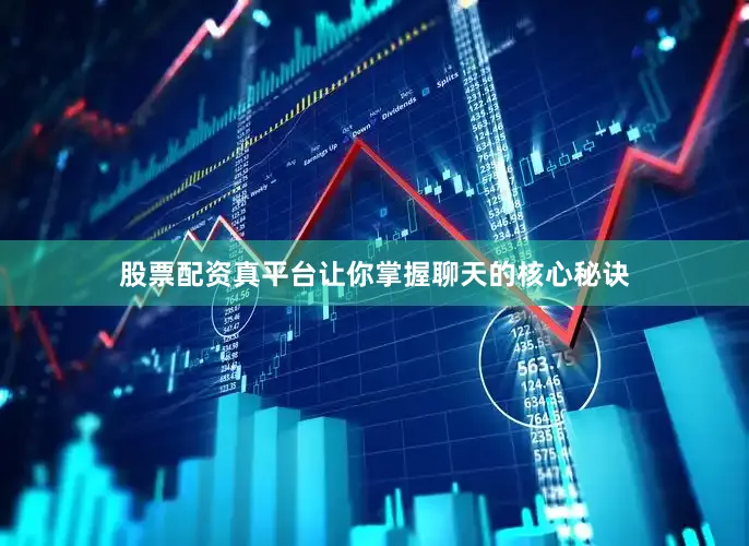 股票配资真平台让你掌握聊天的核心秘诀