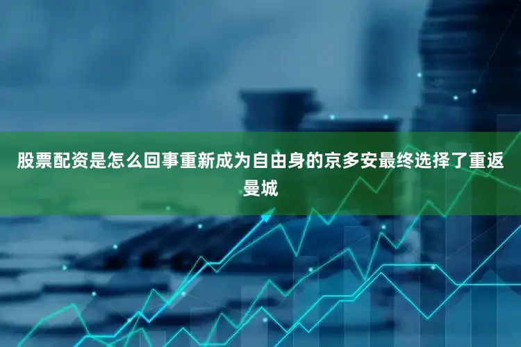 股票配资是怎么回事重新成为自由身的京多安最终选择了重返曼城