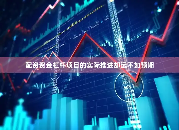 配资资金杠杆项目的实际推进却远不如预期