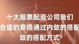 十大股票配资公司我们选择合适的穿搭通过内敛的搭配方式
