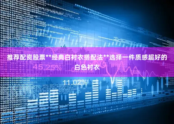 推荐配资股票**经典白衬衣搭配法**选择一件质感超好的白色衬衣
