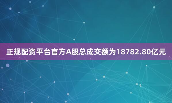 正规配资平台官方A股总成交额为18782.80亿元