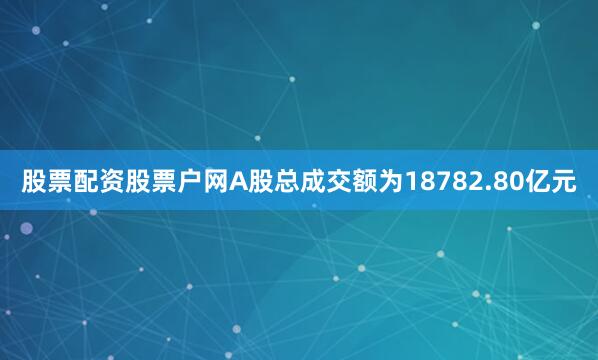 股票配资股票户网A股总成交额为18782.80亿元