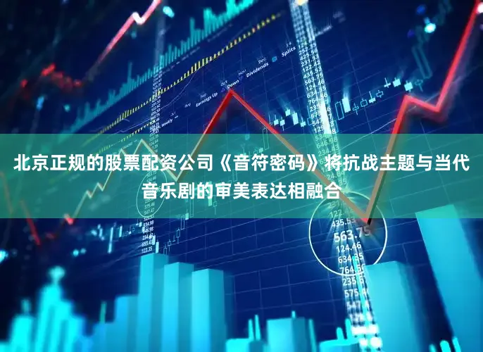 北京正规的股票配资公司《音符密码》将抗战主题与当代音乐剧的审美表达相融合