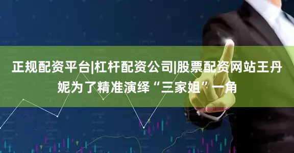 正规配资平台|杠杆配资公司|股票配资网站王丹妮为了精准演绎“三家姐”一角