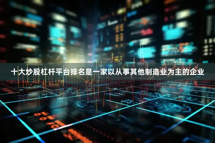 十大炒股杠杆平台排名是一家以从事其他制造业为主的企业