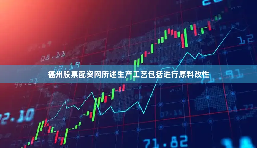 福州股票配资网所述生产工艺包括进行原料改性