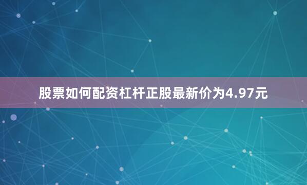股票如何配资杠杆正股最新价为4.97元