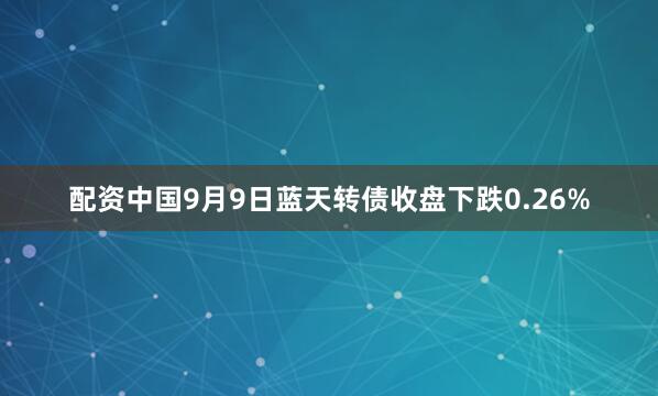 配资中国9月9日蓝天转债收盘下跌0.26%
