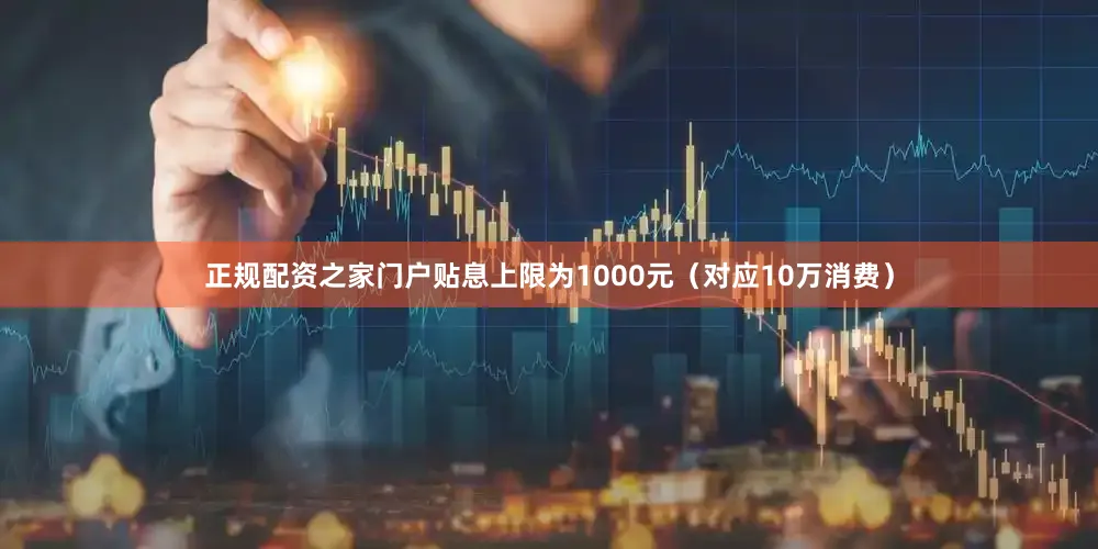 正规配资之家门户贴息上限为1000元（对应10万消费）