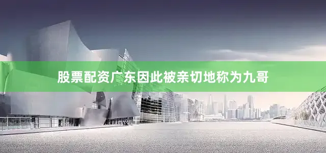 股票配资广东因此被亲切地称为九哥