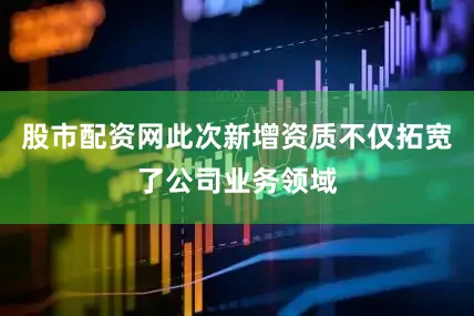 股市配资网此次新增资质不仅拓宽了公司业务领域