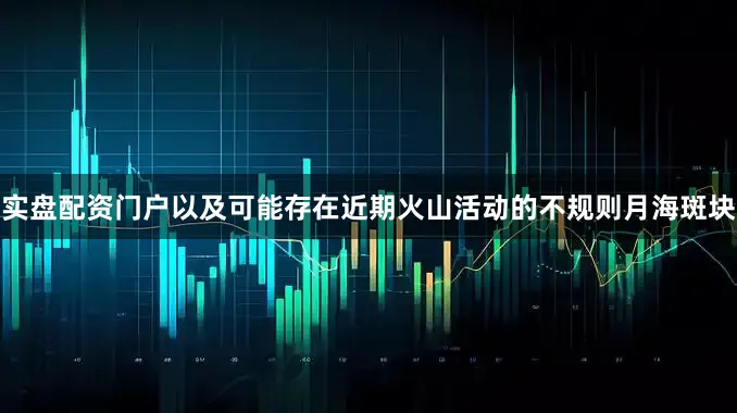 实盘配资门户以及可能存在近期火山活动的不规则月海斑块