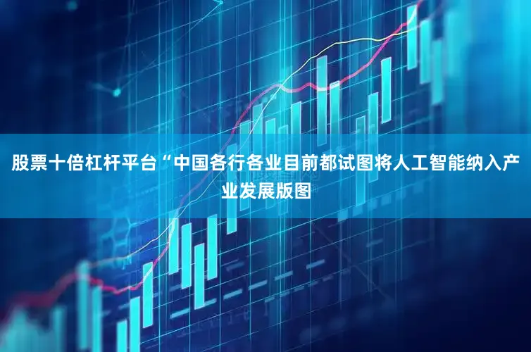 股票十倍杠杆平台“中国各行各业目前都试图将人工智能纳入产业发展版图
