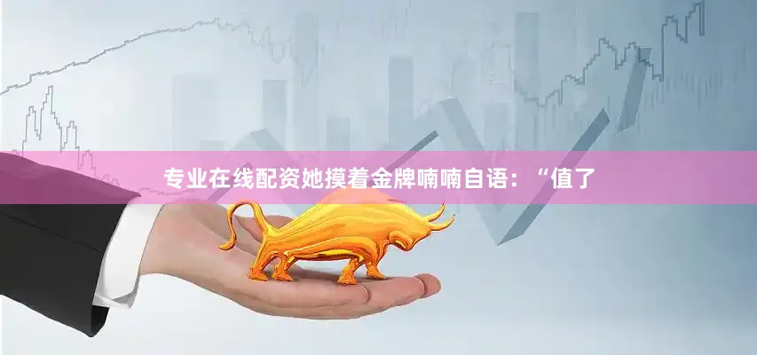 专业在线配资她摸着金牌喃喃自语：“值了