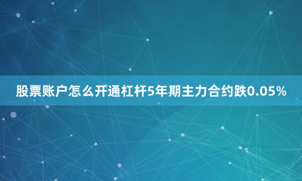 股票账户怎么开通杠杆5年期主力合约跌0.05%