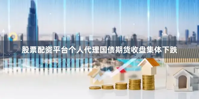 股票配资平台个人代理国债期货收盘集体下跌