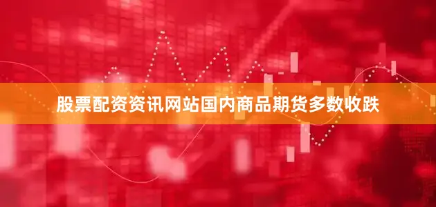股票配资资讯网站国内商品期货多数收跌