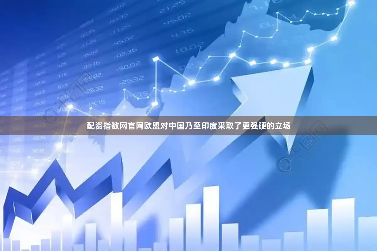 配资指数网官网欧盟对中国乃至印度采取了更强硬的立场