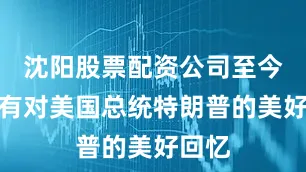 沈阳股票配资公司至今仍怀有对美国总统特朗普的美好回忆