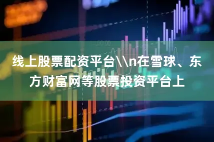 线上股票配资平台\n在雪球、东方财富网等股票投资平台上