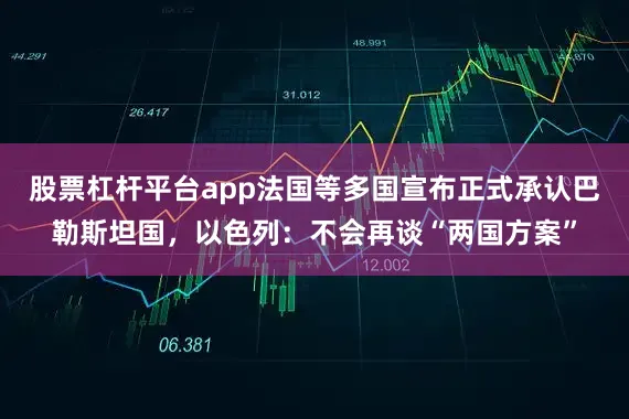 股票杠杆平台app法国等多国宣布正式承认巴勒斯坦国，以色列：不会再谈“两国方案”