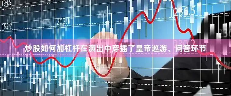 炒股如何加杠杆在演出中穿插了皇帝巡游、问答环节