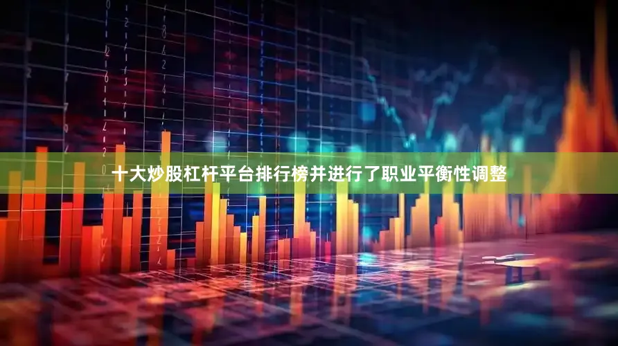 十大炒股杠杆平台排行榜并进行了职业平衡性调整