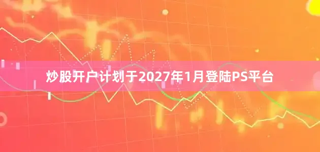 炒股开户计划于2027年1月登陆PS平台