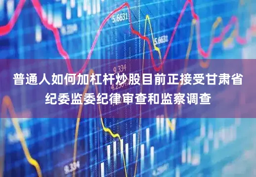 普通人如何加杠杆炒股目前正接受甘肃省纪委监委纪律审查和监察调查