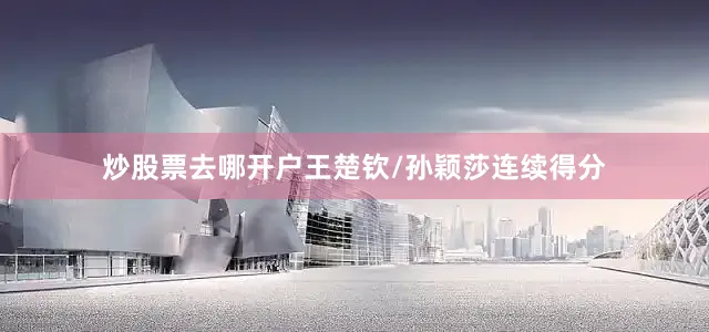 炒股票去哪开户王楚钦/孙颖莎连续得分