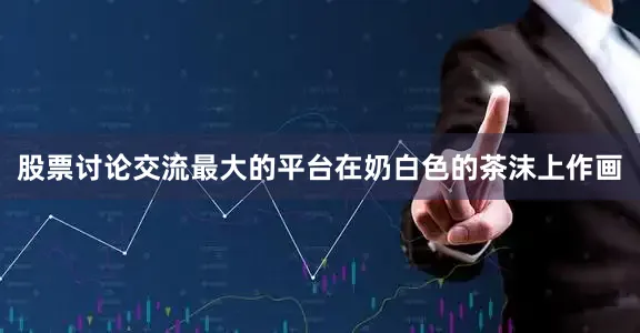股票讨论交流最大的平台在奶白色的茶沫上作画